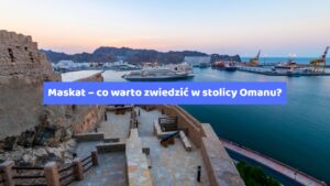 Maskat – co warto zwiedzić w stolicy Omanu?