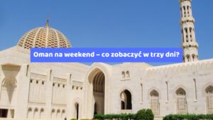 Oman na weekend – co zobaczyć w trzy dni?