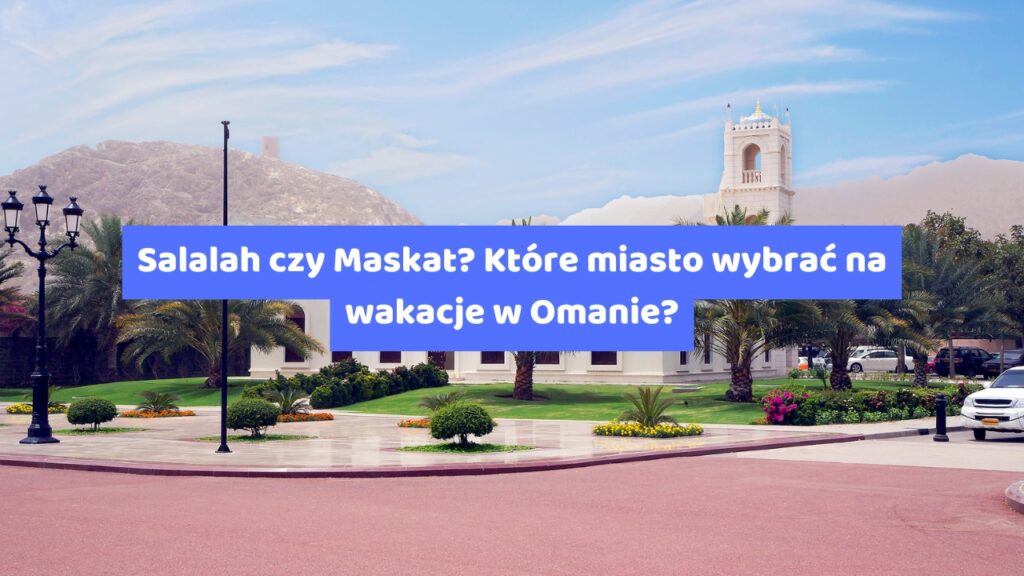 Salalah czy Maskat Które miasto wybrać na wakacje w Omanie