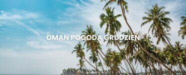 Pogoda w Omanie w grudniu – temperatura, klimat, warunki do wypoczynku. Oman pogoda grudzień